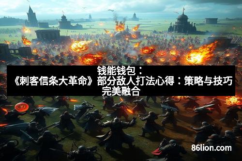 钱能钱包：《刺客信条大革命》部分敌人打法心得：策略与技巧完美融合